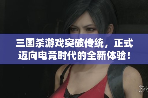 三国杀游戏突破传统，正式迈向电竞时代的全新体验！