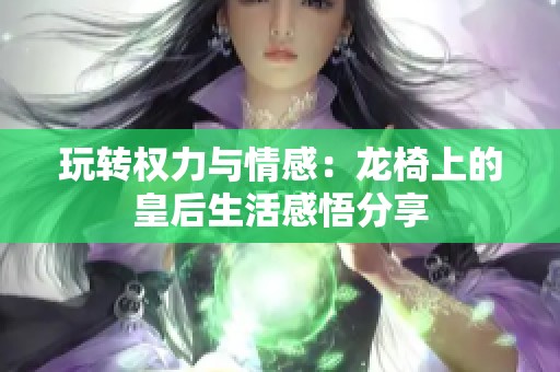 玩转权力与情感：龙椅上的皇后生活感悟分享