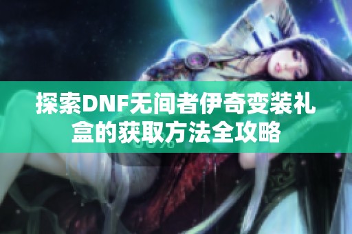 探索DNF无间者伊奇变装礼盒的获取方法全攻略