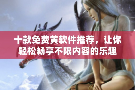 十款免费黄软件推荐，让你轻松畅享不限内容的乐趣