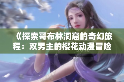 《探索哥布林洞窟的奇幻旅程：双男主的樱花动漫冒险》