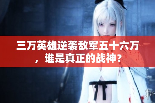 三万英雄逆袭敌军五十六万，谁是真正的战神？