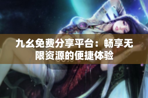 九幺免费分享平台：畅享无限资源的便捷体验