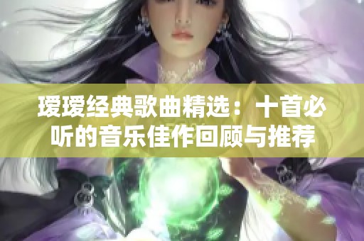 瑷瑷经典歌曲精选：十首必听的音乐佳作回顾与推荐