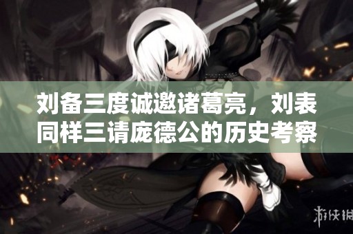 刘备三度诚邀诸葛亮，刘表同样三请庞德公的历史考察