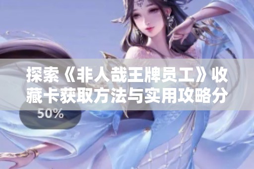 探索《非人哉王牌员工》收藏卡获取方法与实用攻略分享