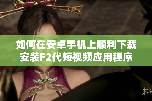 如何在安卓手机上顺利下载安装F2代短视频应用程序