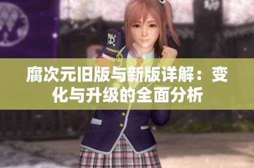腐次元旧版与新版详解：变化与升级的全面分析