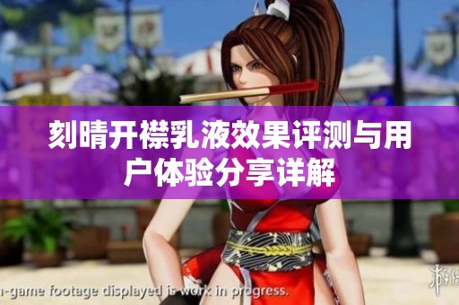 刻晴开襟乳液效果评测与用户体验分享详解