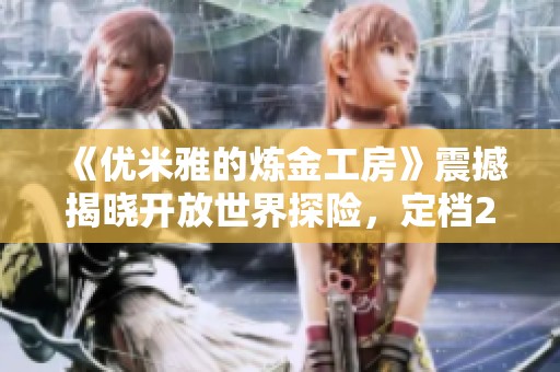《优米雅的炼金工房》震撼揭晓开放世界探险，定档2025年！