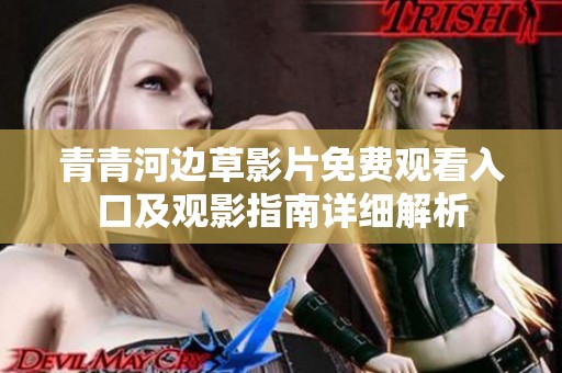 青青河边草影片免费观看入口及观影指南详细解析