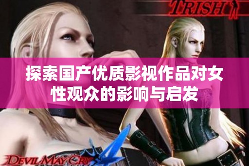 探索国产优质影视作品对女性观众的影响与启发