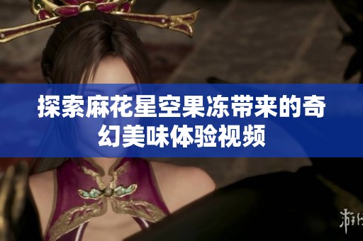 探索麻花星空果冻带来的奇幻美味体验视频