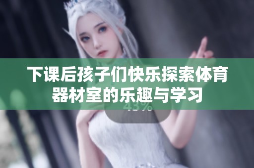 下课后孩子们快乐探索体育器材室的乐趣与学习
