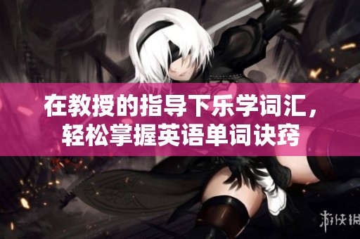 在教授的指导下乐学词汇，轻松掌握英语单词诀窍