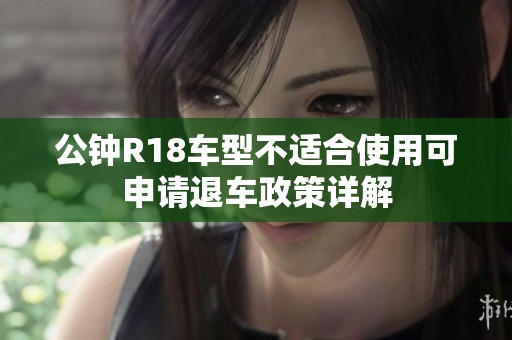 公钟R18车型不适合使用可申请退车政策详解
