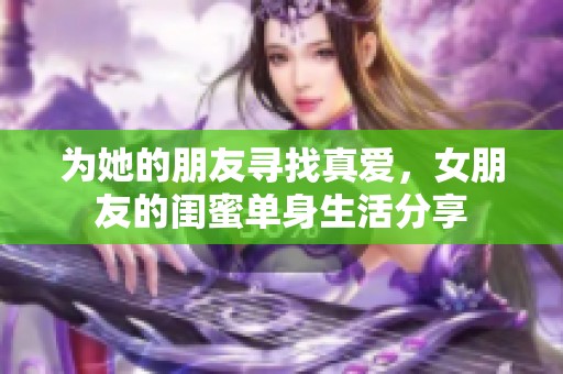 为她的朋友寻找真爱，女朋友的闺蜜单身生活分享