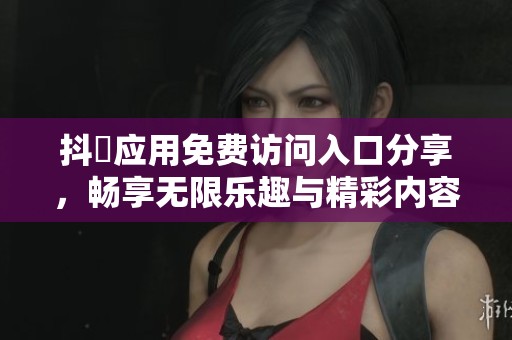 抖抈应用免费访问入口分享，畅享无限乐趣与精彩内容