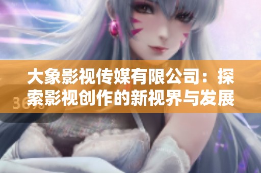 大象影视传媒有限公司：探索影视创作的新视界与发展之路