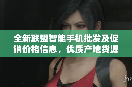 全新联盟智能手机批发及促销价格信息，优质产地货源尽在这里