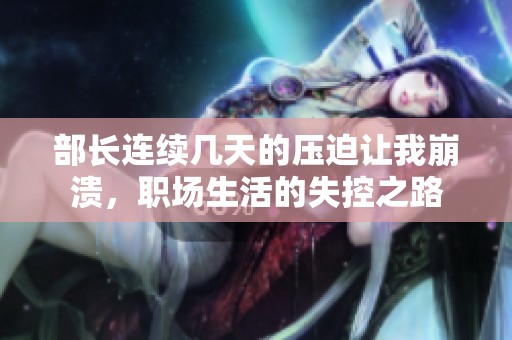 部长连续几天的压迫让我崩溃，职场生活的失控之路