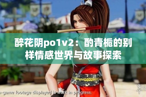 醉花阴po1v2：酌青栀的别样情感世界与故事探索