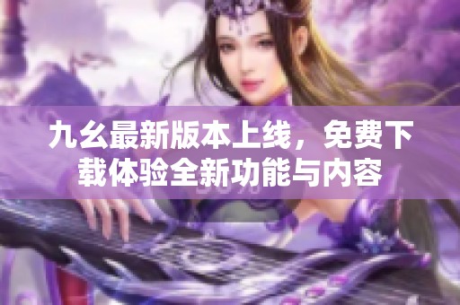 九幺最新版本上线，免费下载体验全新功能与内容