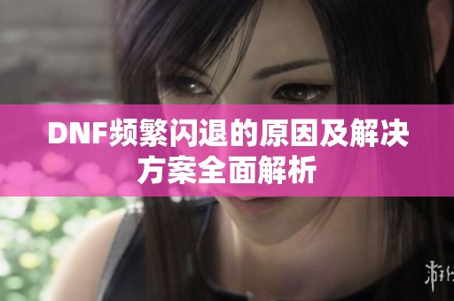 DNF频繁闪退的原因及解决方案全面解析
