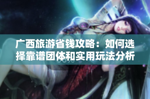 广西旅游省钱攻略：如何选择靠谱团体和实用玩法分析