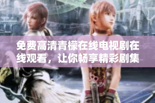 免费高清青檬在线电视剧在线观看，让你畅享精彩剧集体验