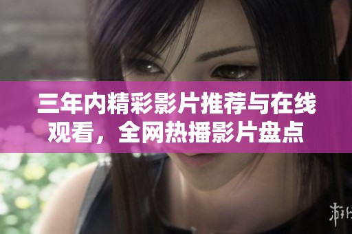 三年内精彩影片推荐与在线观看，全网热播影片盘点