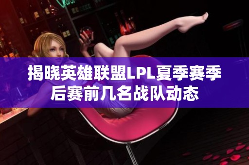 揭晓英雄联盟LPL夏季赛季后赛前几名战队动态