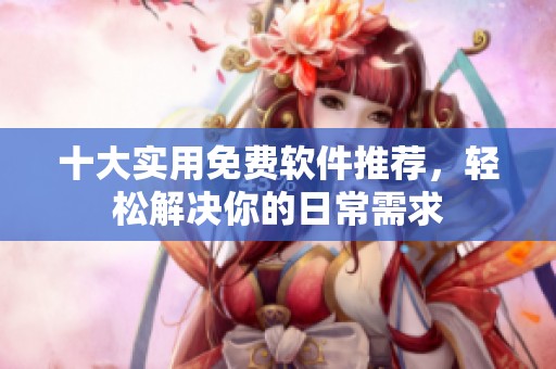 十大实用免费软件推荐，轻松解决你的日常需求