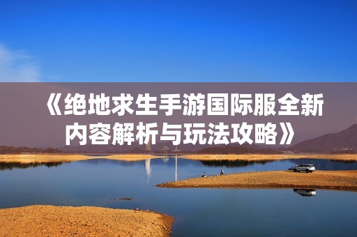 《绝地求生手游国际服全新内容解析与玩法攻略》