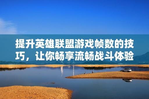 提升英雄联盟游戏帧数的技巧，让你畅享流畅战斗体验
