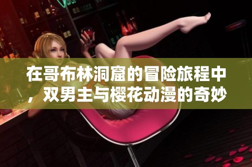 在哥布林洞窟的冒险旅程中，双男主与樱花动漫的奇妙结合