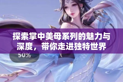 探索掌中美母系列的魅力与深度，带你走进独特世界
