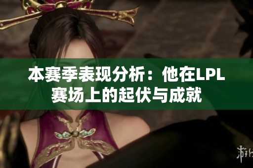 本赛季表现分析：他在LPL赛场上的起伏与成就