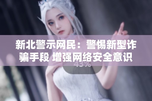 新北警示网民：警惕新型诈骗手段 增强网络安全意识