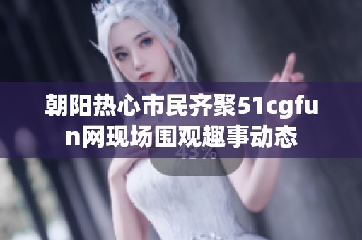 朝阳热心市民齐聚51cgfun网现场围观趣事动态