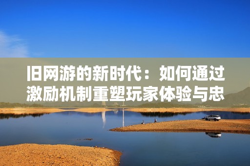 旧网游的新时代：如何通过激励机制重塑玩家体验与忠诚度