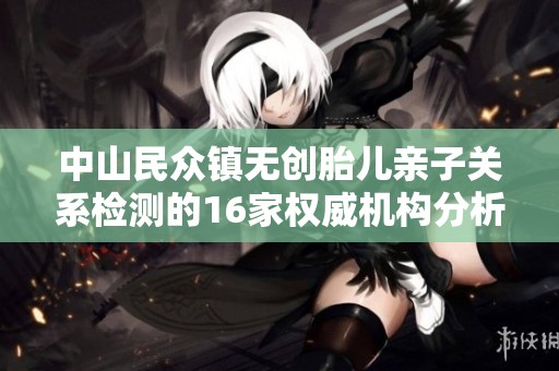 中山民众镇无创胎儿亲子关系检测的16家权威机构分析与比较