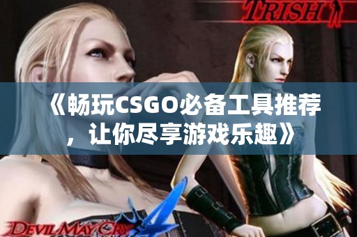 《畅玩CSGO必备工具推荐，让你尽享游戏乐趣》