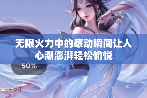 无限火力中的感动瞬间让人心潮澎湃轻松愉悦