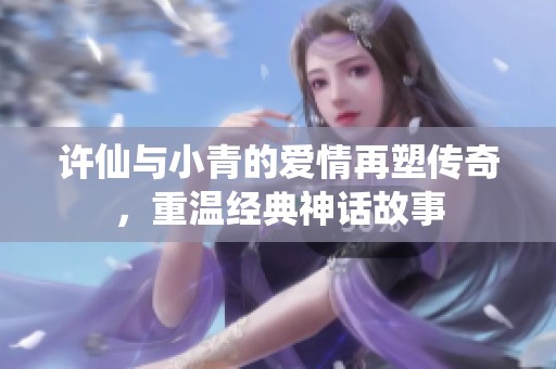 许仙与小青的爱情再塑传奇，重温经典神话故事