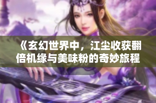《玄幻世界中，江尘收获翻倍机缘与美味粉的奇妙旅程》