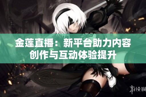 金莲直播：新平台助力内容创作与互动体验提升
