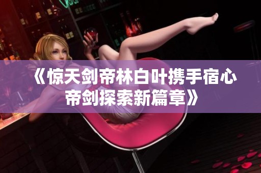 《惊天剑帝林白叶携手宿心帝剑探索新篇章》