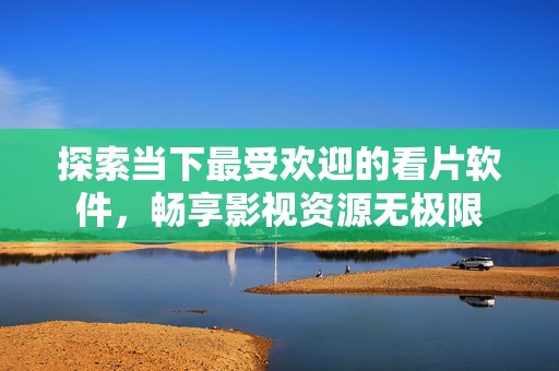 探索当下最受欢迎的看片软件，畅享影视资源无极限