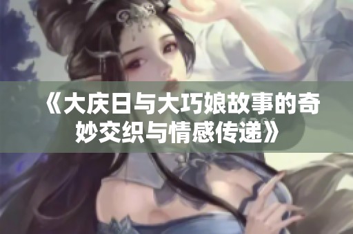 《大庆日与大巧娘故事的奇妙交织与情感传递》